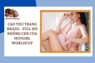 Cao Thu Trang Brazil – Full HD không che của hotgirl Worldcup