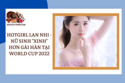 Hotgirl Lan Nhi – Nữ sinh “xinh” hơn gái Hàn tại World Cup 2022